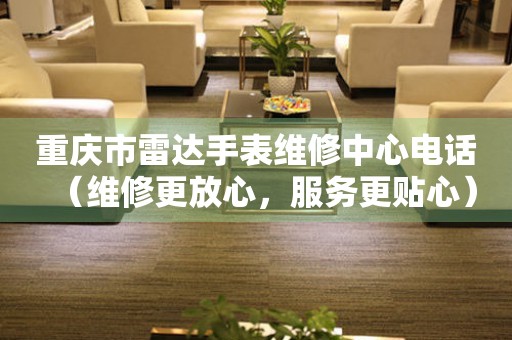 重庆市雷达手表维修中心电话（维修更放心，服务更贴心）