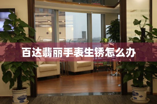  百达翡丽手表生锈怎么办 手表维修知识库