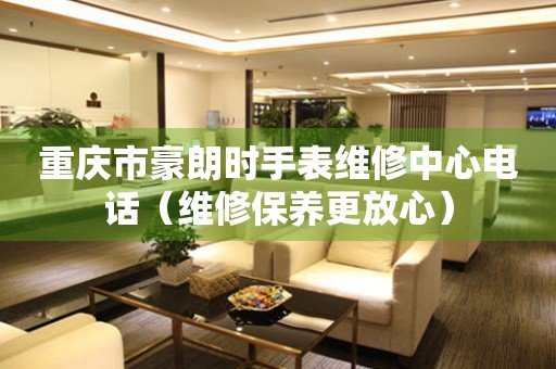 重庆市豪朗时手表维修中心电话（维修保养更放心）