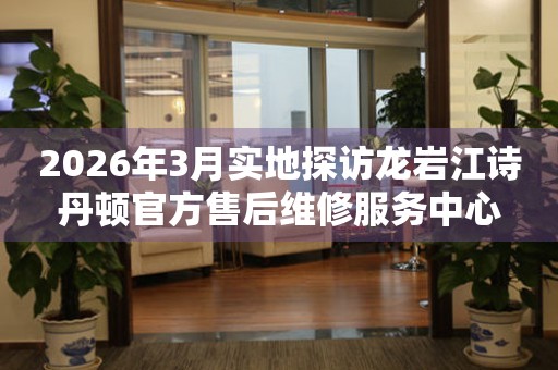 2026年3月实地探访龙岩江诗丹顿官方售后维修服务中心
