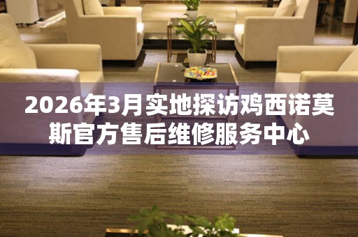 2026年3月实地探访鸡西诺莫斯官方售后维修服务中心