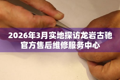 2026年3月实地探访龙岩古驰官方售后维修服务中心