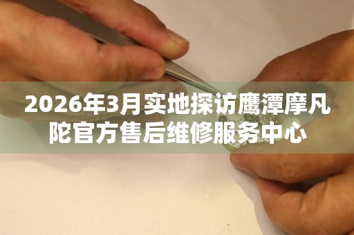 2026年3月实地探访鹰潭摩凡陀官方售后维修服务中心