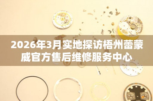 2026年3月实地探访梧州蕾蒙威官方售后维修服务中心