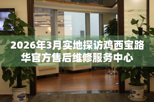 2026年3月实地探访鸡西宝路华官方售后维修服务中心