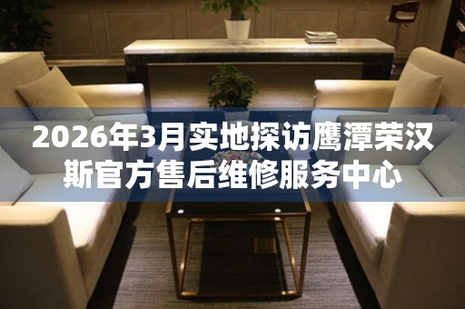 2026年3月实地探访鹰潭荣汉斯官方售后维修服务中心