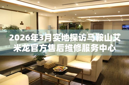 2026年3月实地探访马鞍山艾米龙官方售后维修服务中心