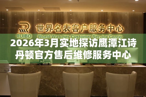 2026年3月实地探访鹰潭江诗丹顿官方售后维修服务中心