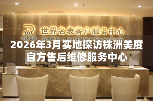 2026年3月实地探访株洲美度官方售后维修服务中心