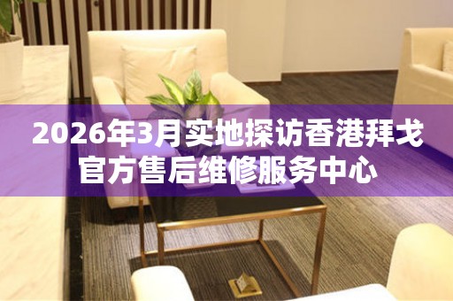 2026年3月实地探访香港拜戈官方售后维修服务中心