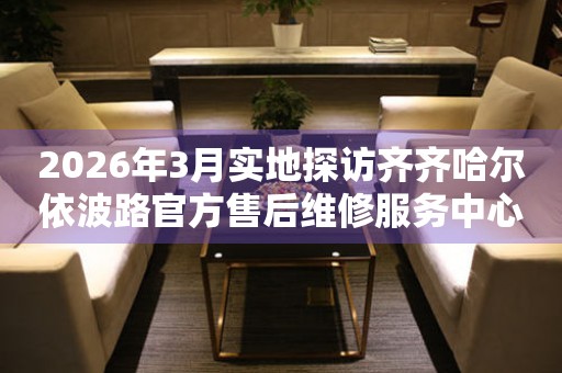 2026年3月实地探访齐齐哈尔依波路官方售后维修服务中心