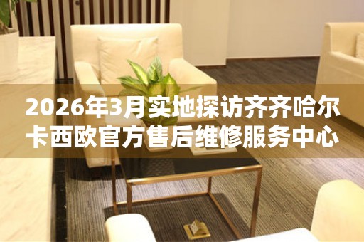 2026年3月实地探访齐齐哈尔卡西欧官方售后维修服务中心