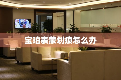  宝珀表蒙划痕怎么办 手表维修知识库