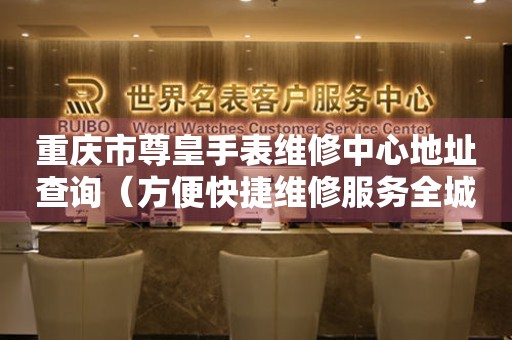 重庆市尊皇手表维修中心地址查询（方便快捷维修服务全城覆盖）