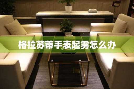  格拉苏蒂手表起雾怎么办 手表维修知识库