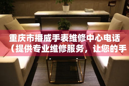 重庆市播威手表维修中心电话（提供专业维修服务，让您的手表焕然一新）