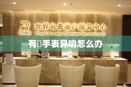  有喴手表异响怎么办 手表维修知识库