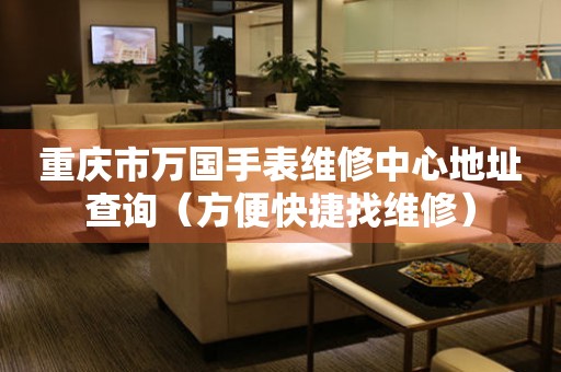 重庆市万国手表维修中心地址查询（方便快捷找维修）