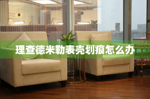  理查德米勒表壳划痕怎么办 手表维修知识库