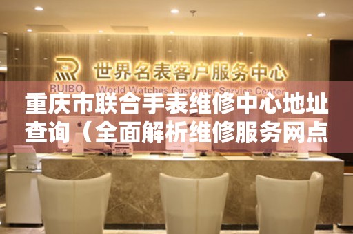 重庆市联合手表维修中心地址查询（全面解析维修服务网点分布）