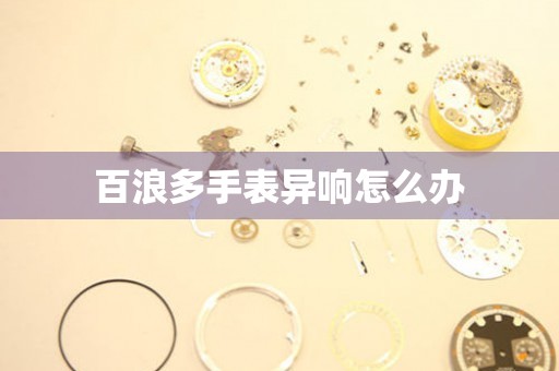  百浪多手表异响怎么办 手表维修知识库