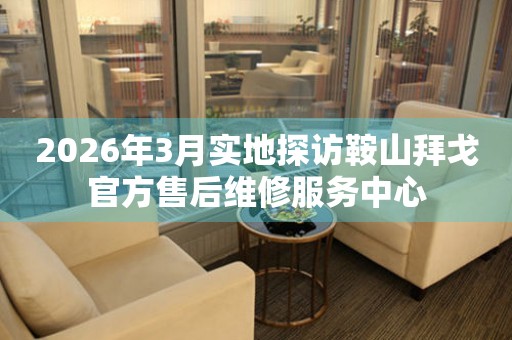 2026年3月实地探访鞍山拜戈官方售后维修服务中心