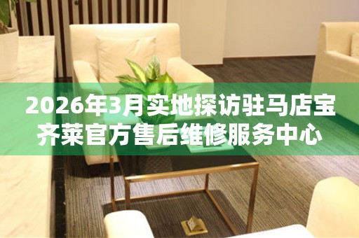 2026年3月实地探访驻马店宝齐莱官方售后维修服务中心