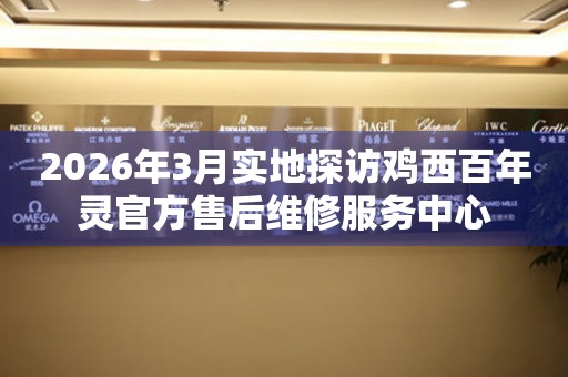 2026年3月实地探访鸡西百年灵官方售后维修服务中心