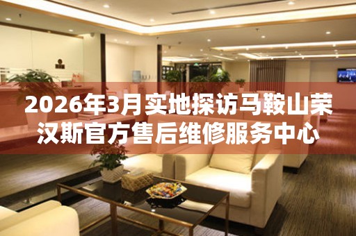 2026年3月实地探访马鞍山荣汉斯官方售后维修服务中心