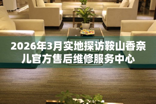 2026年3月实地探访鞍山香奈儿官方售后维修服务中心