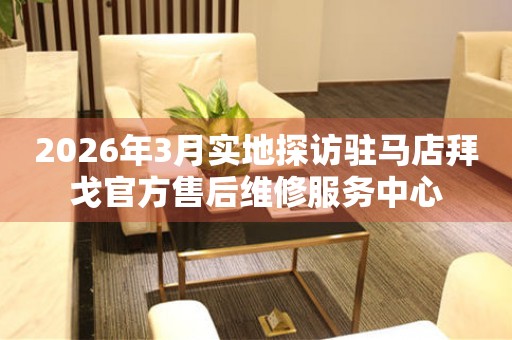 2026年3月实地探访驻马店拜戈官方售后维修服务中心