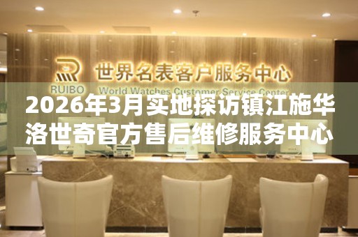 2026年3月实地探访镇江施华洛世奇官方售后维修服务中心
