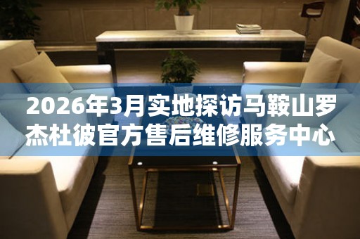 2026年3月实地探访马鞍山罗杰杜彼官方售后维修服务中心