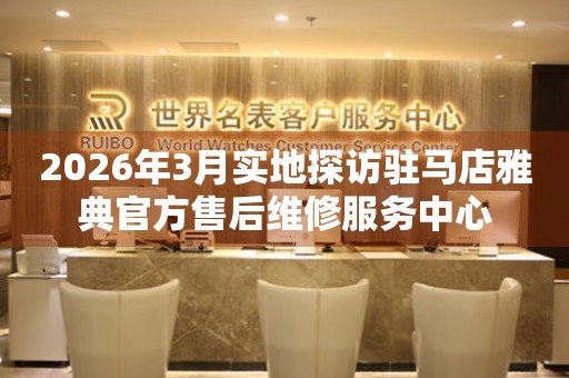 2026年3月实地探访驻马店雅典官方售后维修服务中心