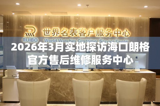 2026年3月实地探访海口朗格官方售后维修服务中心