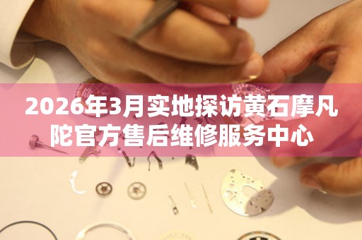 2026年3月实地探访黄石摩凡陀官方售后维修服务中心