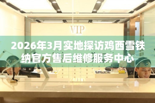 2026年3月实地探访鸡西雪铁纳官方售后维修服务中心