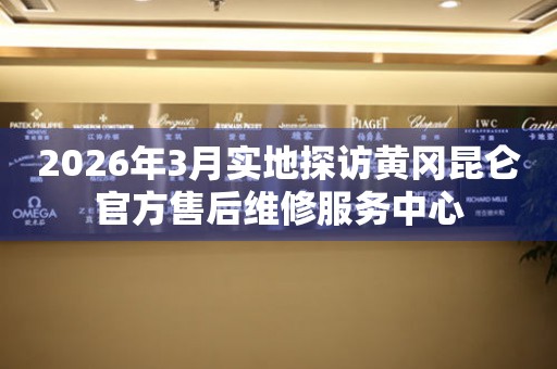 2026年3月实地探访黄冈昆仑官方售后维修服务中心