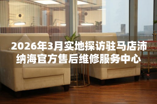 2026年3月实地探访驻马店沛纳海官方售后维修服务中心