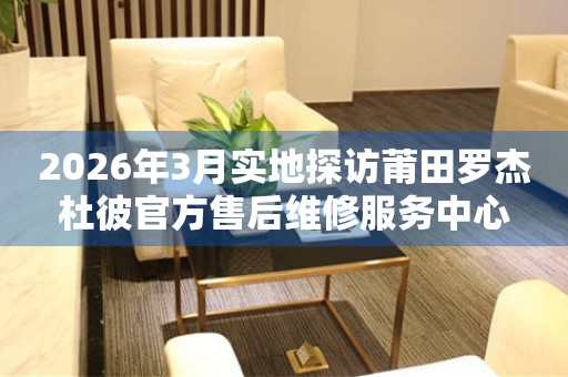 2026年3月实地探访莆田罗杰杜彼官方售后维修服务中心