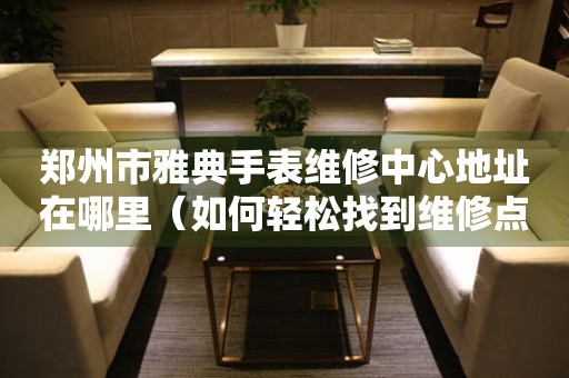 郑州市雅典手表维修中心地址在哪里（如何轻松找到维修点）