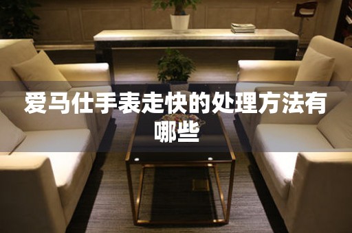  爱马仕手表走快的处理方法有哪些 手表维修知识库