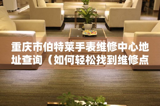 重庆市伯特莱手表维修中心地址查询（如何轻松找到维修点）