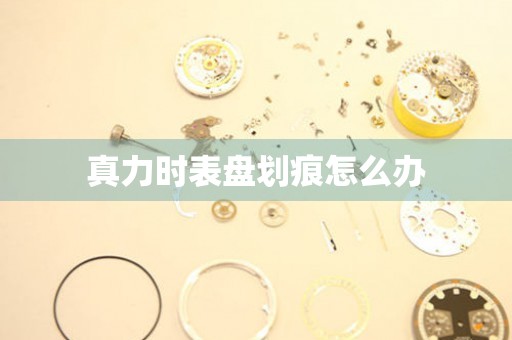  真力时表盘划痕怎么办 手表维修知识库