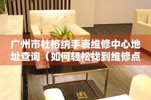 广州市杜格纳手表维修中心地址查询（如何轻松找到维修点）