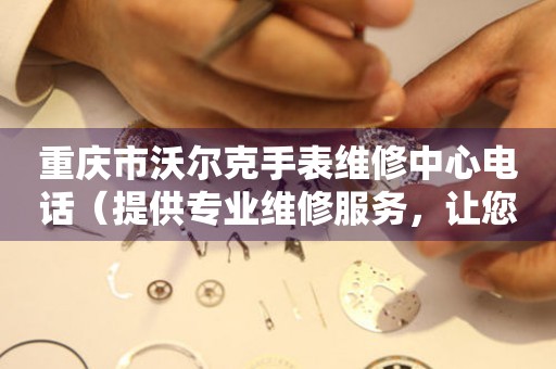 重庆市沃尔克手表维修中心电话（提供专业维修服务，让您手表焕然一新）