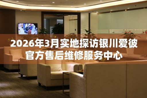 2026年3月实地探访银川爱彼官方售后维修服务中心