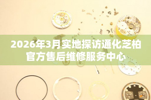 2026年3月实地探访通化芝柏官方售后维修服务中心