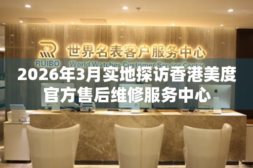 2026年3月实地探访香港美度官方售后维修服务中心