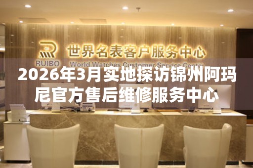 2026年3月实地探访锦州阿玛尼官方售后维修服务中心